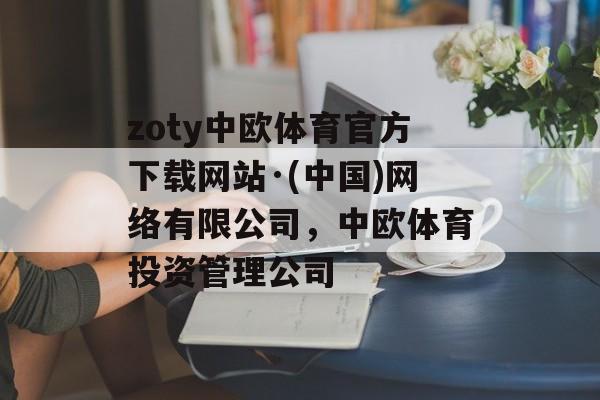 zoty中欧体育官方下载网站·(中国)网络有限公司，中欧体育投资管理公司