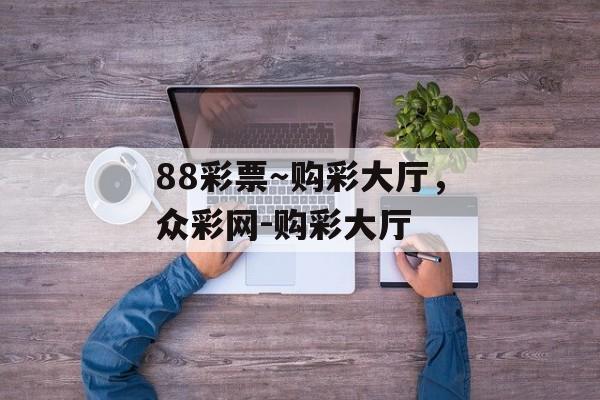 88彩票～购彩大厅，众彩网-购彩大厅