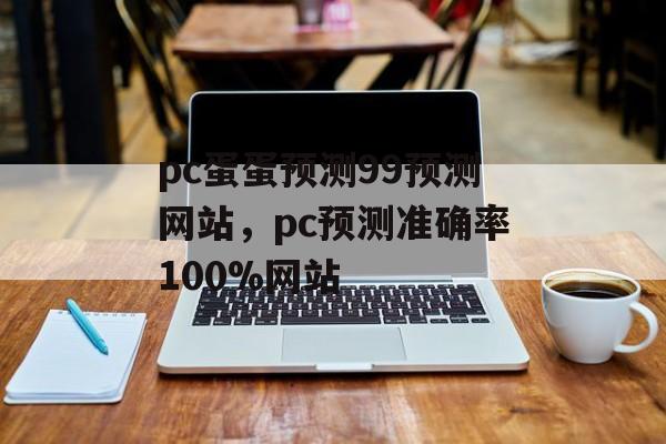 pc蛋蛋预测99预测网站，pc预测准确率100%网站