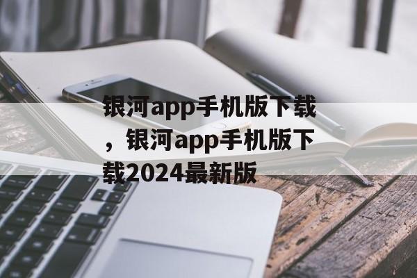 银河app手机版下载，银河app手机版下载2024最新版