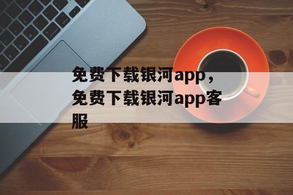 免费下载银河app，免费下载银河app客服